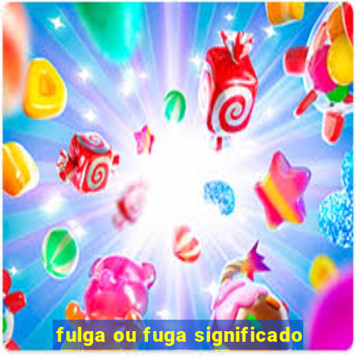 fulga ou fuga significado